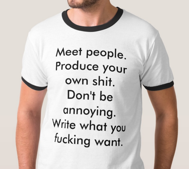 a t-shirt that says Meet People. Produce your own shit. Dont be annoying. Write what you fucking want. 