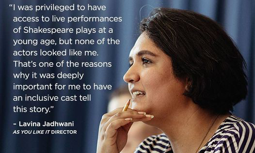 "I was privileged to have access to live performances of Shakespeare plays at a young age, but none of the actors looked like me. That's one of the reasons why it was deeply important for me to have an inclusive cast tell this story"—Lavina Jadhwani, As You Like It director
