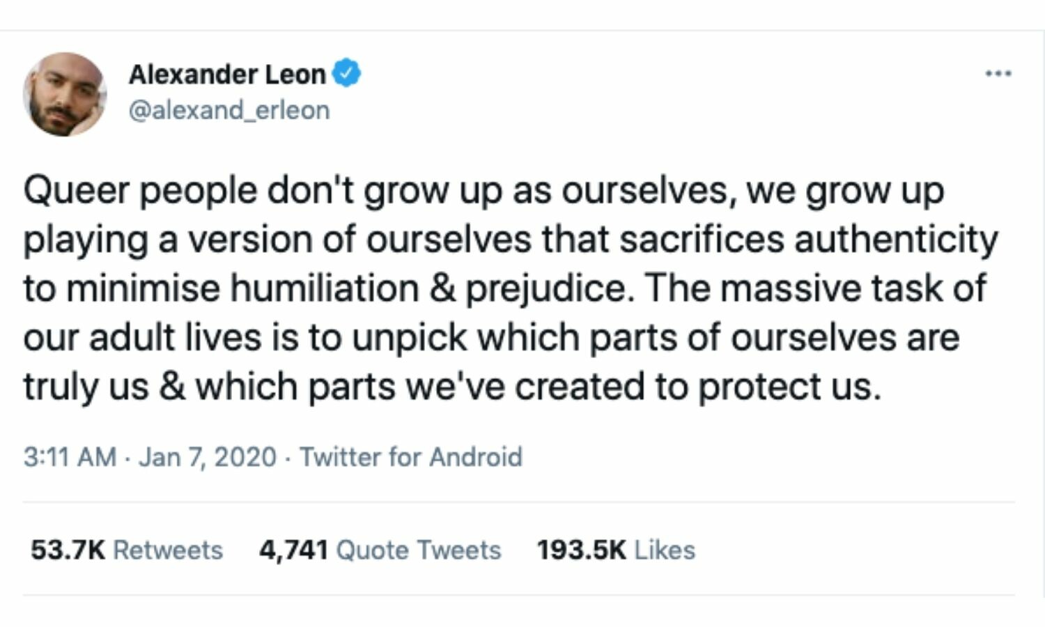 A tweet that says,"Queer people don't grow up as ourselves, we grow up playing a version of ourselves that sacrifices authenticity to minimise humiliation & prejudice. The massive task of our adult lives is to unpick which parts of ourselves are truly us & which parts we've created to protect us."